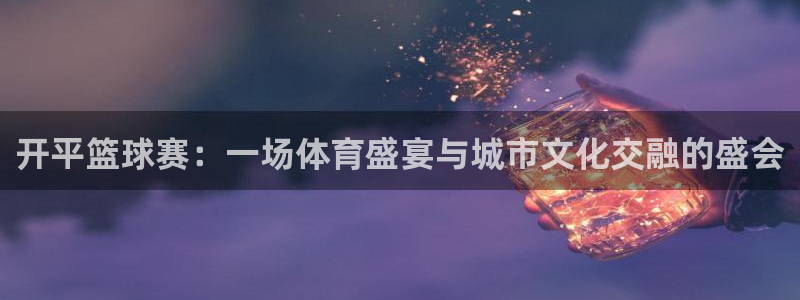 开平篮球赛：一场体育盛宴与城市文化交融的盛会