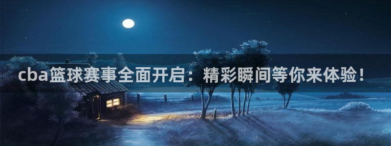 星空体育入口官网：cba篮球赛事全面开启：精彩瞬间等你来体验