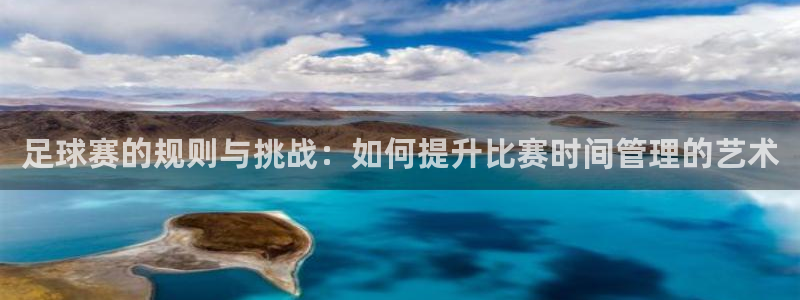 星空体育在线官网：足球赛的规则与挑战：如何提升比赛时间管理的