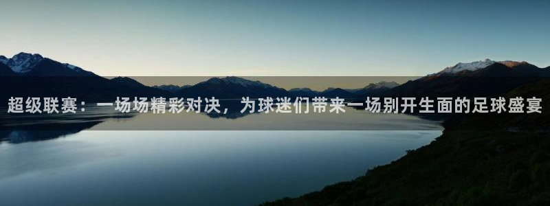 星空体育中国官网：超级联赛：一场场精彩对决，为球迷们带来一场